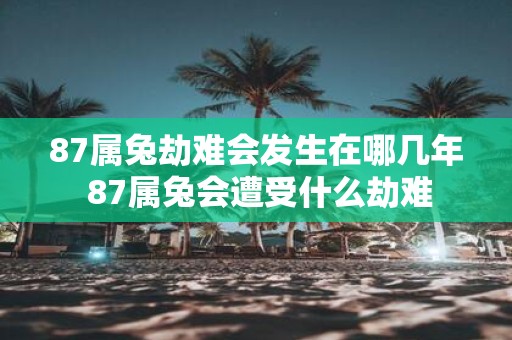 87属兔劫难会发生在哪几年 87属兔会遭受什么劫难