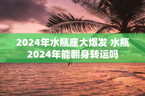 2025年水瓶座大爆发 水瓶2025年能翻身转运吗