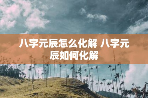 八字元辰怎么化解 八字元辰如何化解