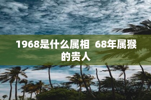 1968是什么属相 68年属猴的贵人