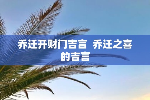乔迁开财门吉言 乔迁之喜的吉言