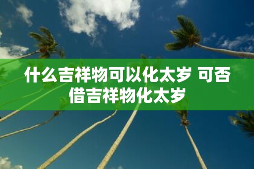 什么吉祥物可以化太岁 可否借吉祥物化太岁