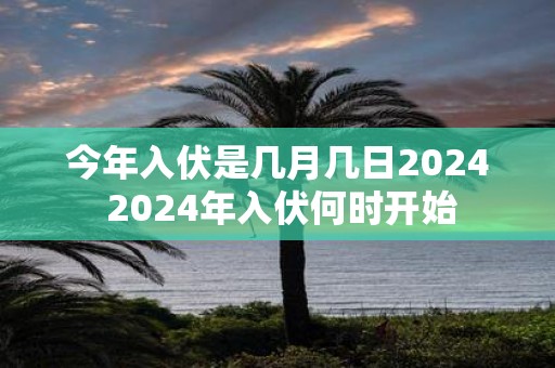今年入伏是几月几日2025 2025年入伏何时开始