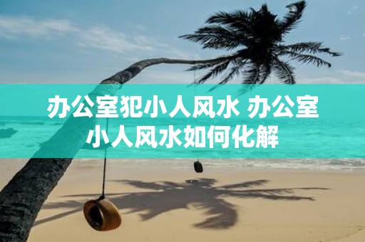 办公室犯小人风水 办公室小人风水如何化解