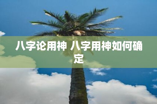 八字论用神 八字用神如何确定