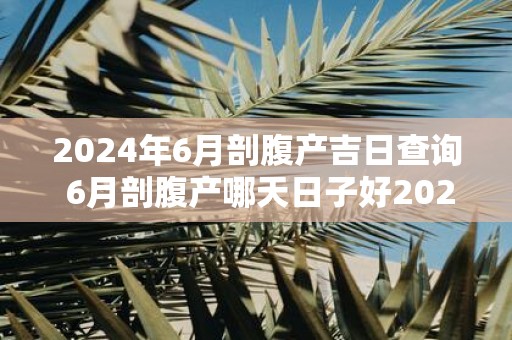2025年6月剖腹产吉日查询 6月剖腹产哪天日子好2025