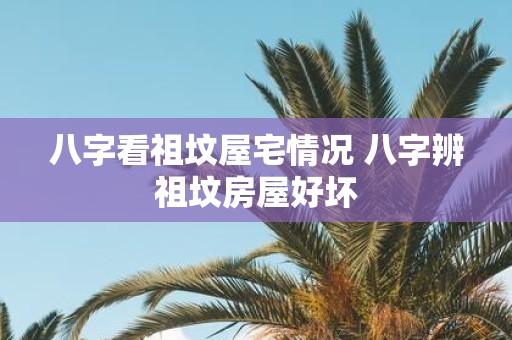 八字看祖坟屋宅情况 八字辨祖坟房屋好坏