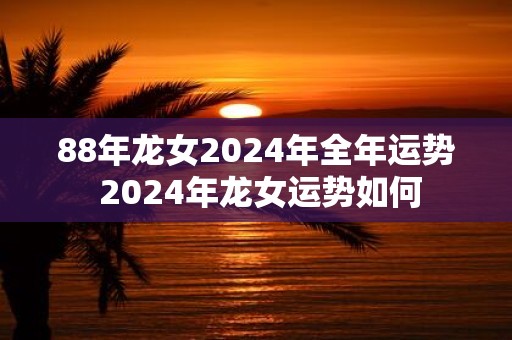 88年龙女2025年全年运势 2025年龙女运势如何