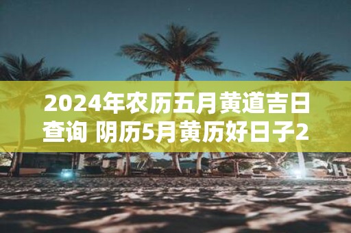 2025年农历五月黄道吉日查询 阴历5月黄历好日子2025查询