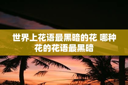 世界上花语最黑暗的花 哪种花的花语最黑暗