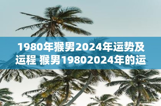 1980年猴男2025年运势及运程 猴男19802025年的运势如何
