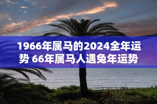 1966年属马的2025全年运势 66年属马人遇蛇年运势如何