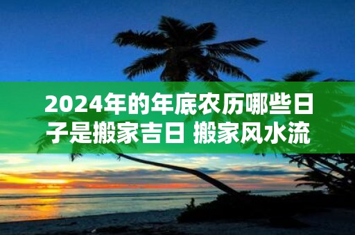 2025年的年底农历哪些日子是搬家吉日 搬家风水流程