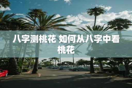 八字测桃花 如何从八字中看桃花