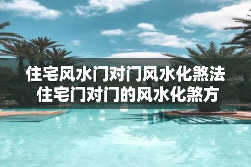 住宅风水门对门风水化煞法 住宅门对门的风水化煞方法是什么