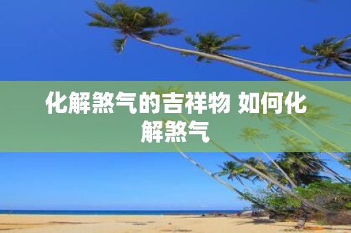 化解煞气的吉祥物 如何化解煞气