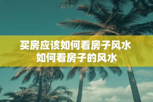 买房应该如何看房子风水 如何看房子的风水