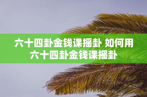 六十四卦金钱课摇卦 如何用六十四卦金钱课摇卦