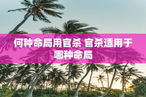 何种命局用官杀 官杀适用于哪种命局