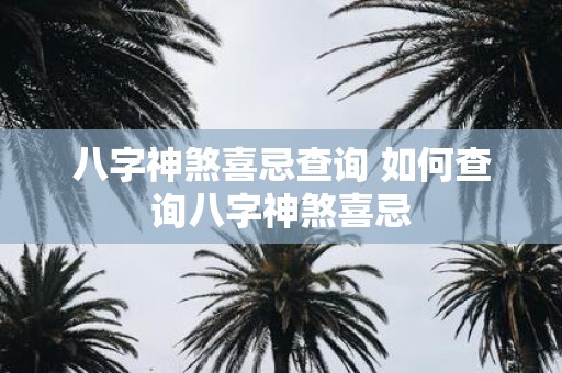 八字神煞喜忌查询 如何查询八字神煞喜忌