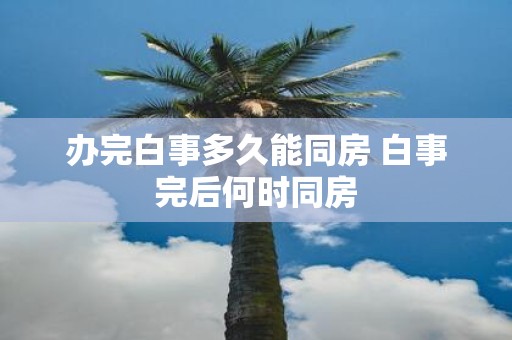 办完白事多久能同房 白事完后何时同房