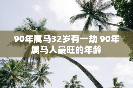 90年属马32岁有一劫 90年属马人最旺的年龄