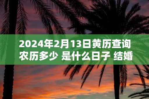 2025年2月13日黄历查询 农历多少 是什么日子 结婚吉时
