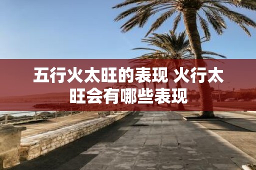 五行火太旺的表现 火行太旺会有哪些表现