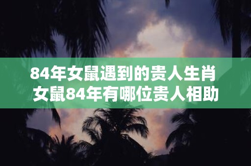 84年女鼠遇到的贵人生肖 女鼠84年有哪位贵人相助