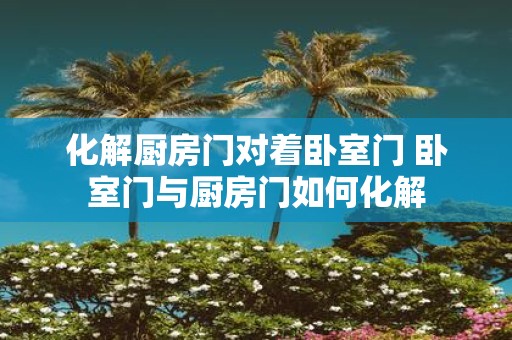 化解厨房门对着卧室门 卧室门与厨房门如何化解