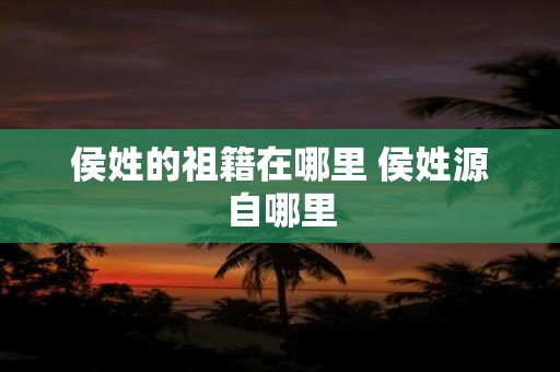 侯姓的祖籍在哪里 侯姓源自哪里