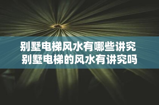 别墅电梯风水有哪些讲究 别墅电梯的风水有讲究吗