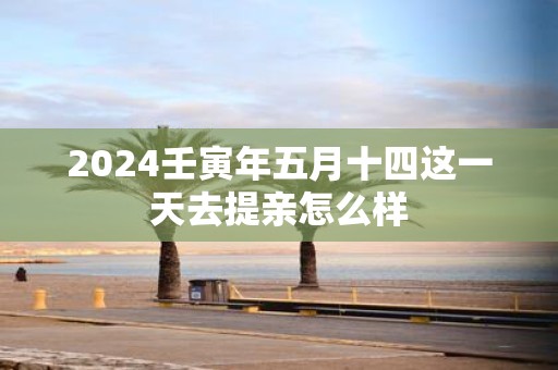 2025壬寅年五月十四这一天去提亲怎么样