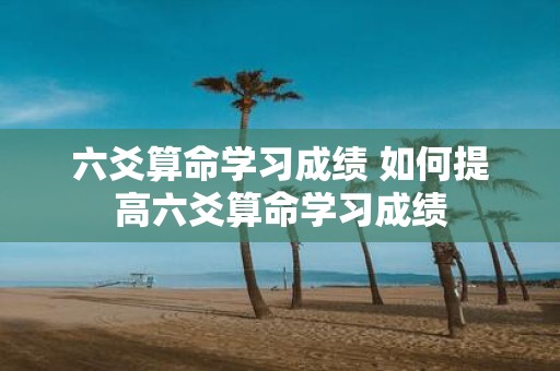 六爻算命学习成绩 如何提高六爻算命学习成绩