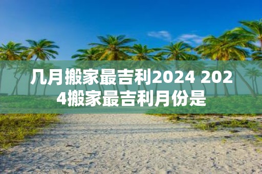 几月搬家最吉利2025 2025搬家最吉利月份是