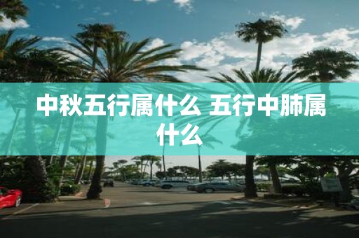 中秋五行属什么 五行中肺属什么