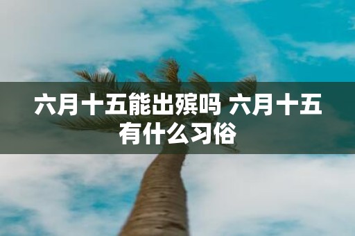 六月十五能出殡吗 六月十五有什么习俗