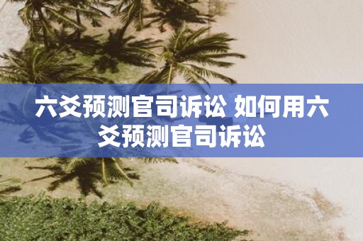 六爻预测官司诉讼 如何用六爻预测官司诉讼