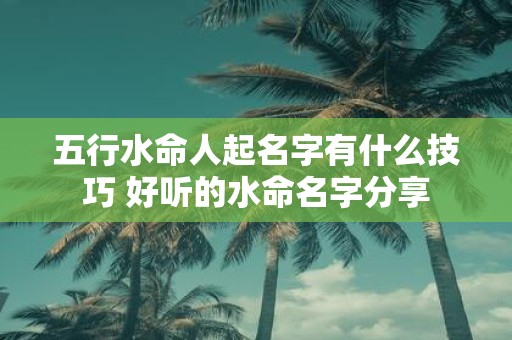 五行水命人起名字有什么技巧 好听的水命名字分享
