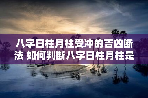 八字日柱月柱受冲的吉凶断法 如何判断八字日柱月柱是否受冲