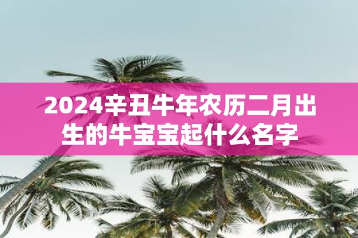 2025辛丑牛年农历二月出生的牛宝宝起什么名字