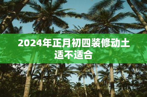 2025年正月初四装修动土适不适合