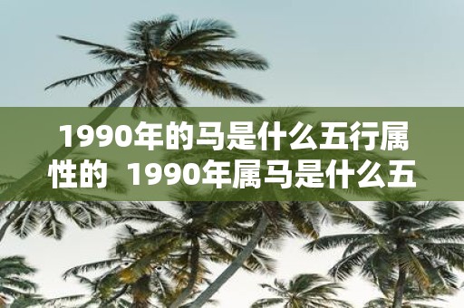 1990年的马是什么五行属性的 1990年属马是什么五行