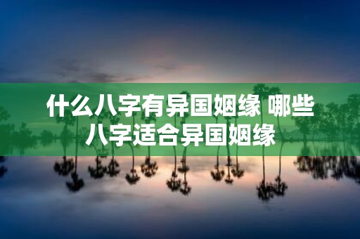 什么八字有异国姻缘 哪些八字适合异国姻缘