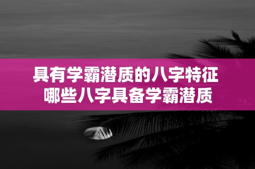 具有学霸潜质的八字特征 哪些八字具备学霸潜质