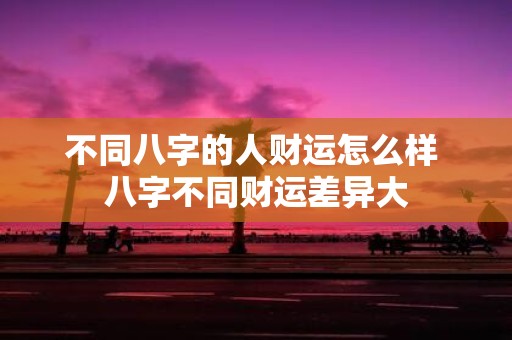 不同八字的人财运怎么样 八字不同财运差异大