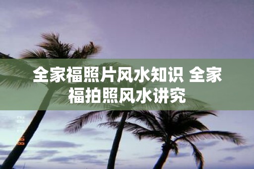 全家福照片风水知识 全家福拍照风水讲究