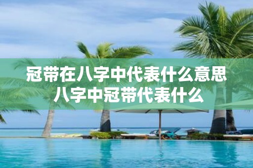 冠带在八字中代表什么意思 八字中冠带代表什么