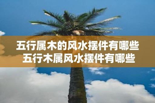 五行属木的风水摆件有哪些 五行木属风水摆件有哪些