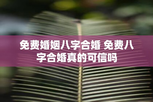 免费婚姻八字合婚 免费八字合婚真的可信吗